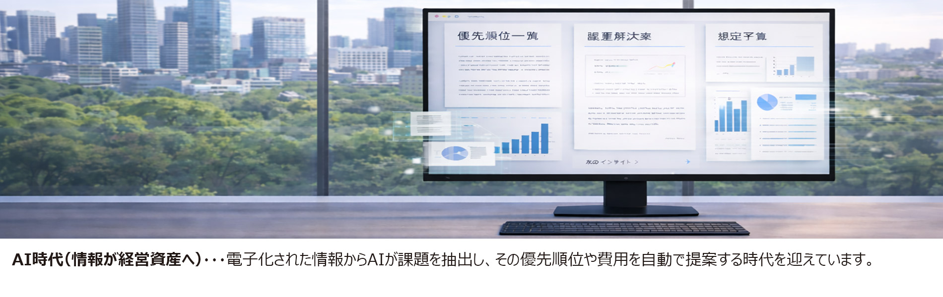 AI時代(情報が経営資産へ)・・・ 電子化された情報からAIが課題を抽出し、その優先順位や費用を自動で提案する時代を迎えています。