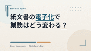 紙文書の電子化でぎょうむはどう変わる？