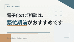 電子化のご相談は、繁忙期前がおすすめです