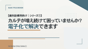 【歯科診療所向け｜シリーズ①】 カルテが増え続けて困っていませんか？電子化で解決できます