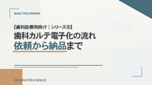 【歯科診療所向け｜シリーズ⑧】 歯科カルテ電子化の流れ｜依頼から納品まで