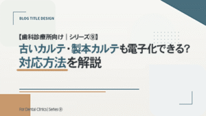 【歯科診療所向け｜シリーズ⑨】 古いカルテ・製本カルテも電子化できる？対応方法を解説