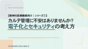 【精神科医療機関向け｜シリーズ①】 カルテ管理に不安はありませんか？電子化とセキュリティの考え方