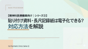 【精神科医療機関向け｜シリーズ③】 貼り付け資料・長尺記録紙は電子化できる？対応方法を解説