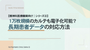 【精神科医療機関向け｜シリーズ④】 1万枚規模のカルテも電子化可能？長期患者データの対応方法