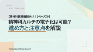 【精神科医療機関向け｜シリーズ⑤】 精神科カルテの電子化は可能？進め方と注意点を解説