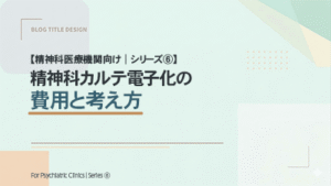 【精神科医療機関向け｜シリーズ⑥】 精神科カルテ電子化の費用と考え方