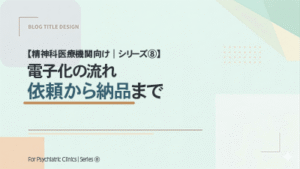【精神科医療機関向け｜シリーズ⑧】 電子化の流れ｜依頼から納品まで