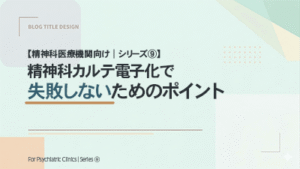 【精神科医療機関向け｜シリーズ⑨】 精神科カルテ電子化で失敗しないためのポイント